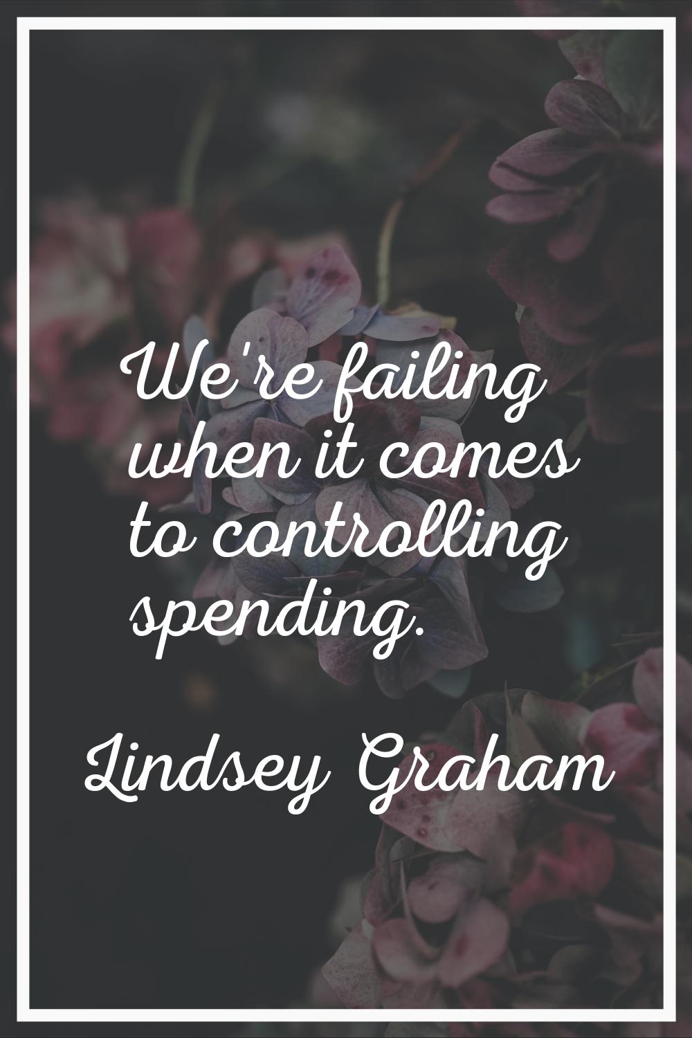 We're failing when it comes to controlling spending.