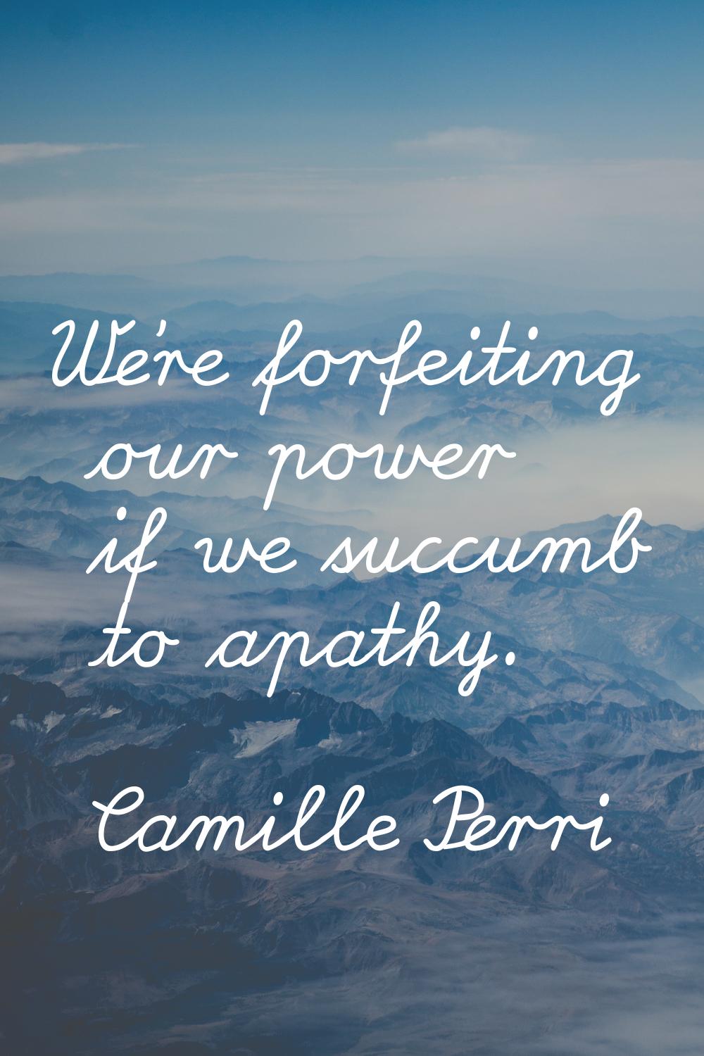We're forfeiting our power if we succumb to apathy.
