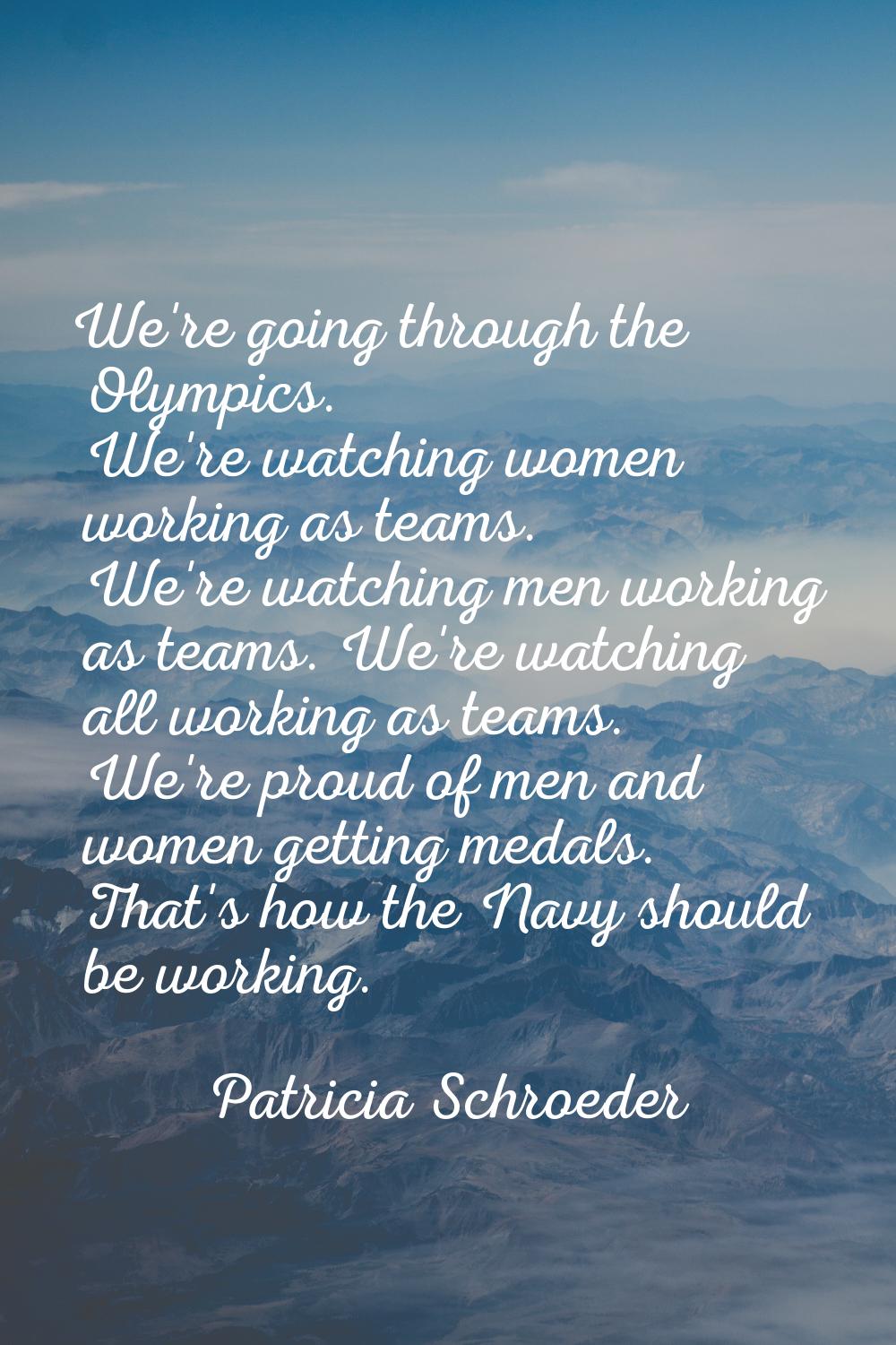 We're going through the Olympics. We're watching women working as teams. We're watching men working