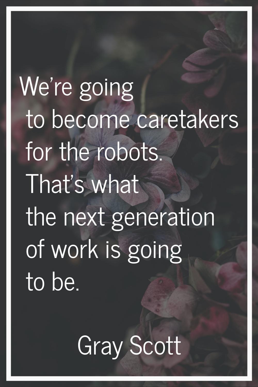 We're going to become caretakers for the robots. That's what the next generation of work is going t
