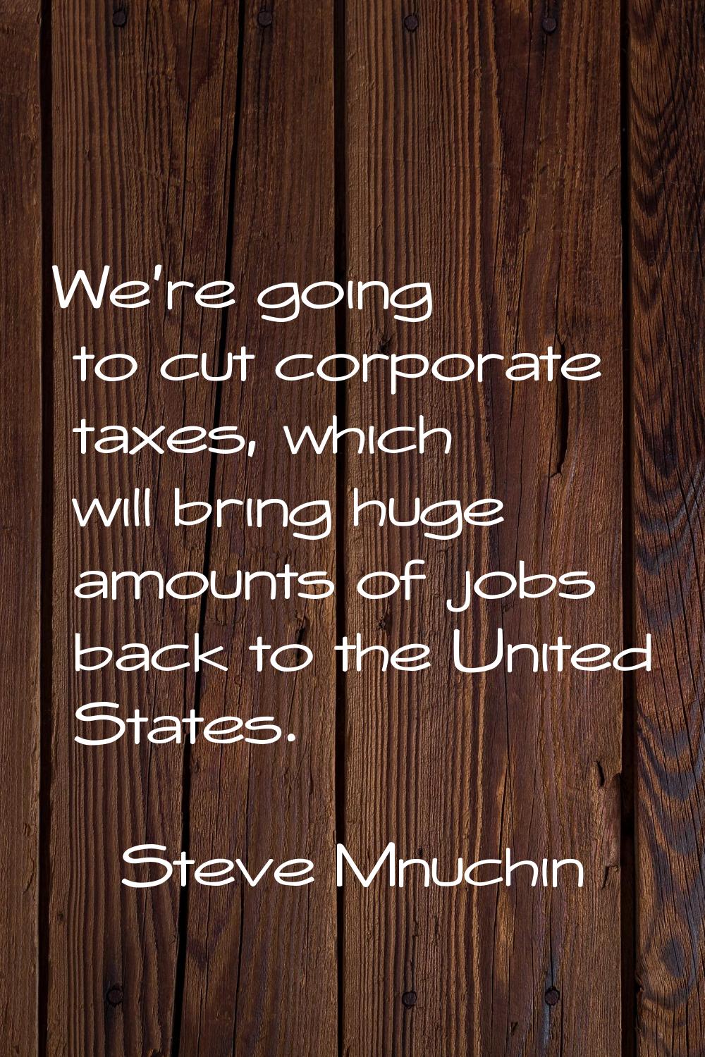 We're going to cut corporate taxes, which will bring huge amounts of jobs back to the United States