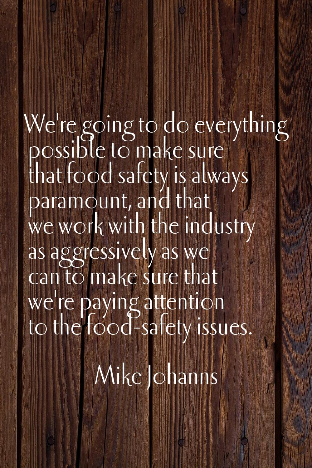 We're going to do everything possible to make sure that food safety is always paramount, and that w