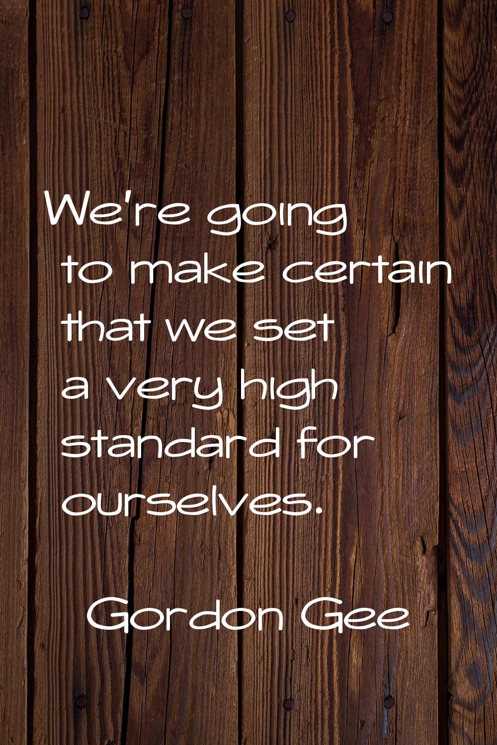 We're going to make certain that we set a very high standard for ourselves.