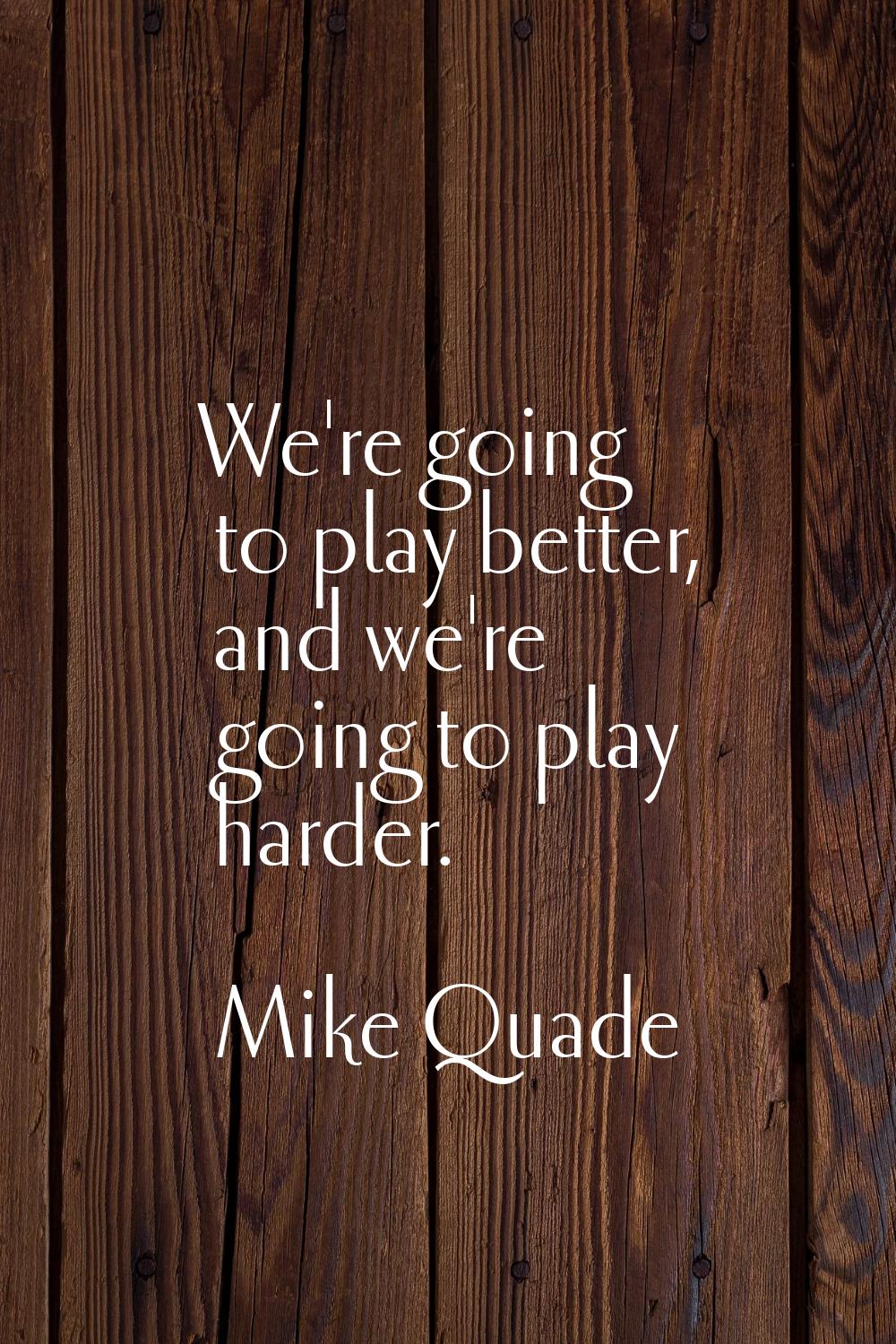 We're going to play better, and we're going to play harder.