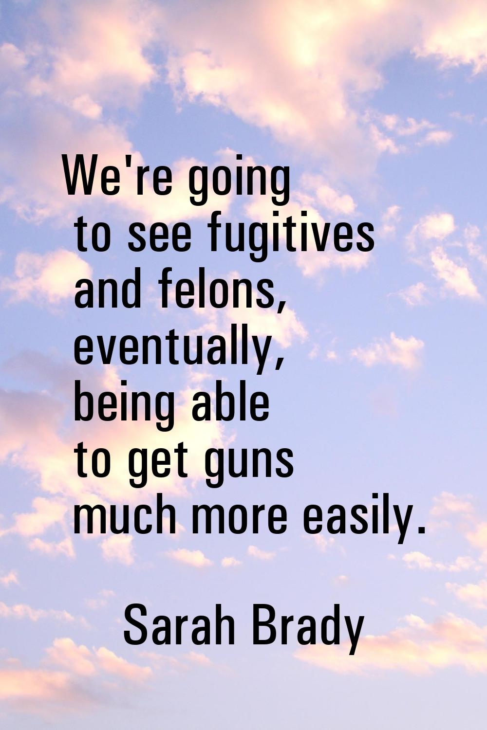 We're going to see fugitives and felons, eventually, being able to get guns much more easily.