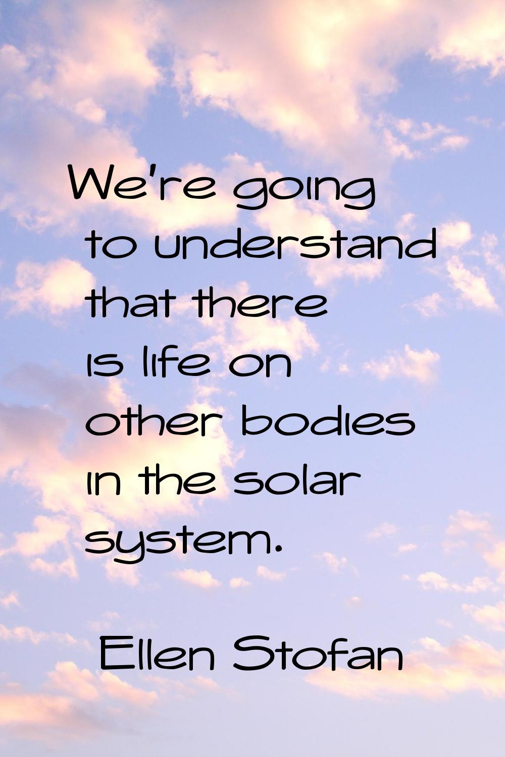 We're going to understand that there is life on other bodies in the solar system.