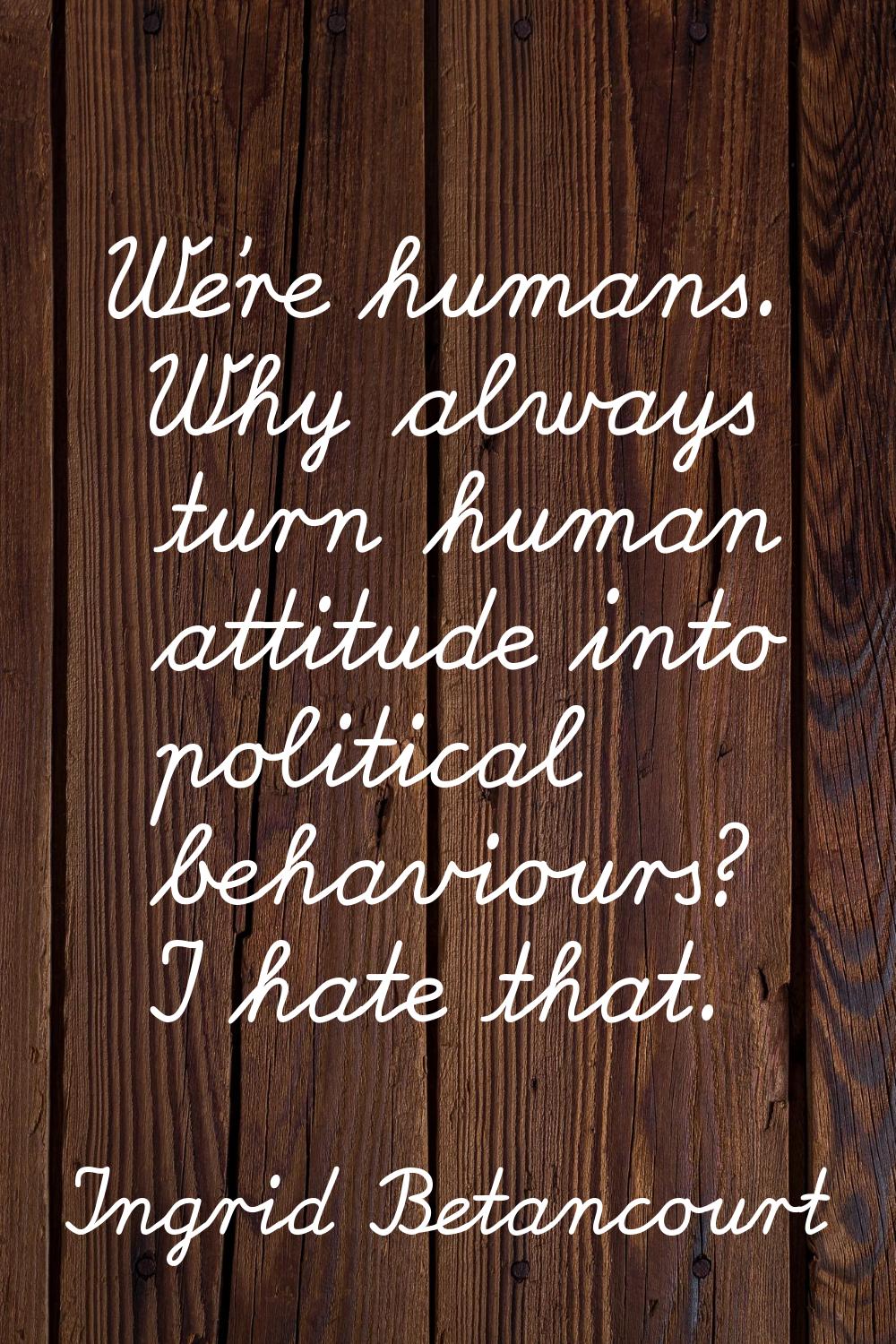 We're humans. Why always turn human attitude into political behaviours? I hate that.