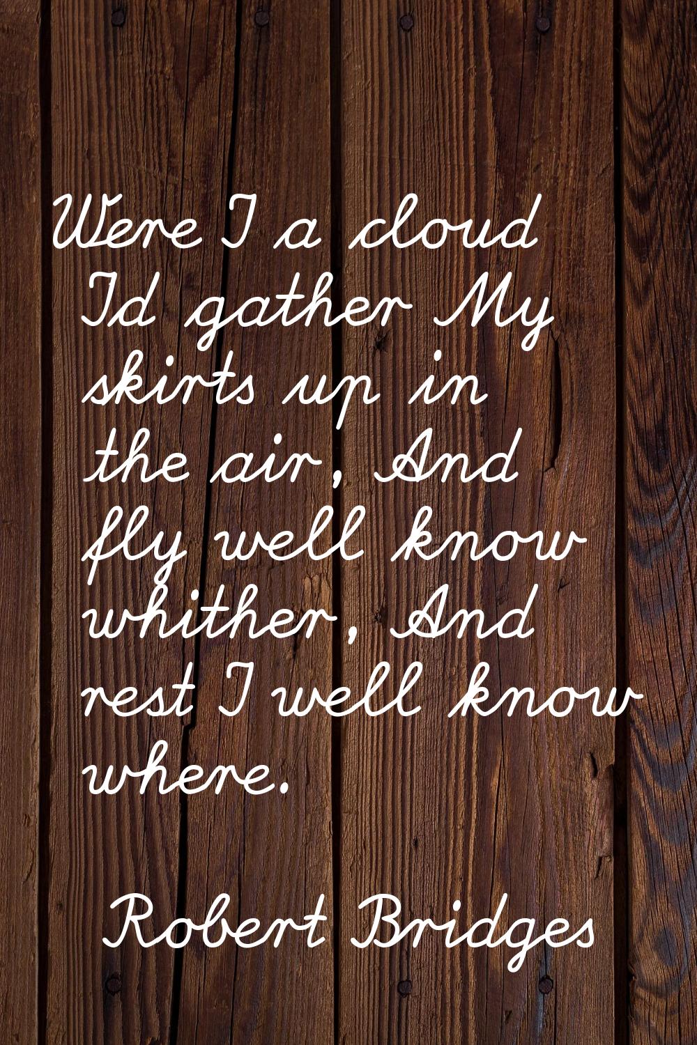 Were I a cloud I'd gather My skirts up in the air, And fly well know whither, And rest I well know 