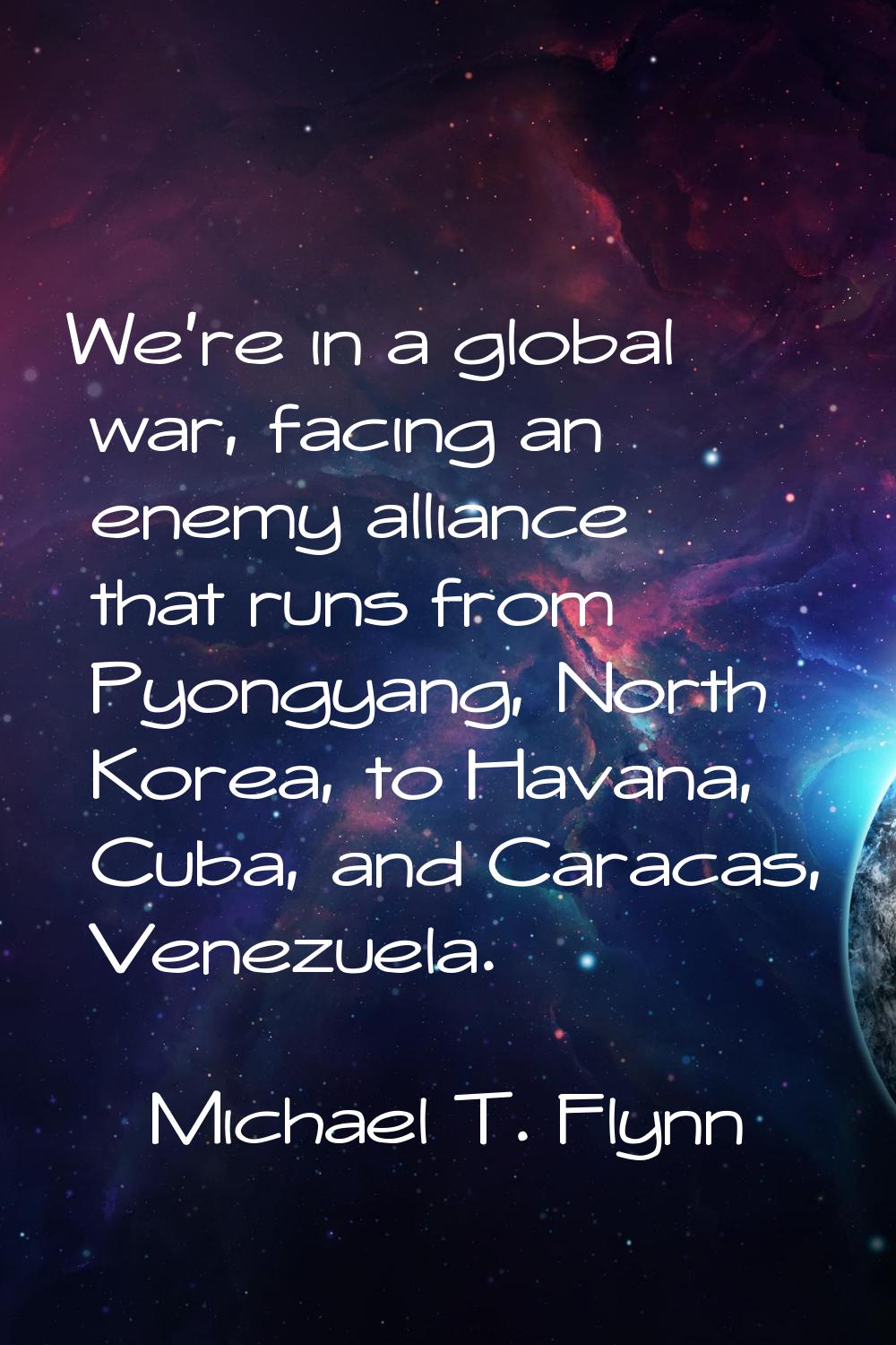 We're in a global war, facing an enemy alliance that runs from Pyongyang, North Korea, to Havana, C