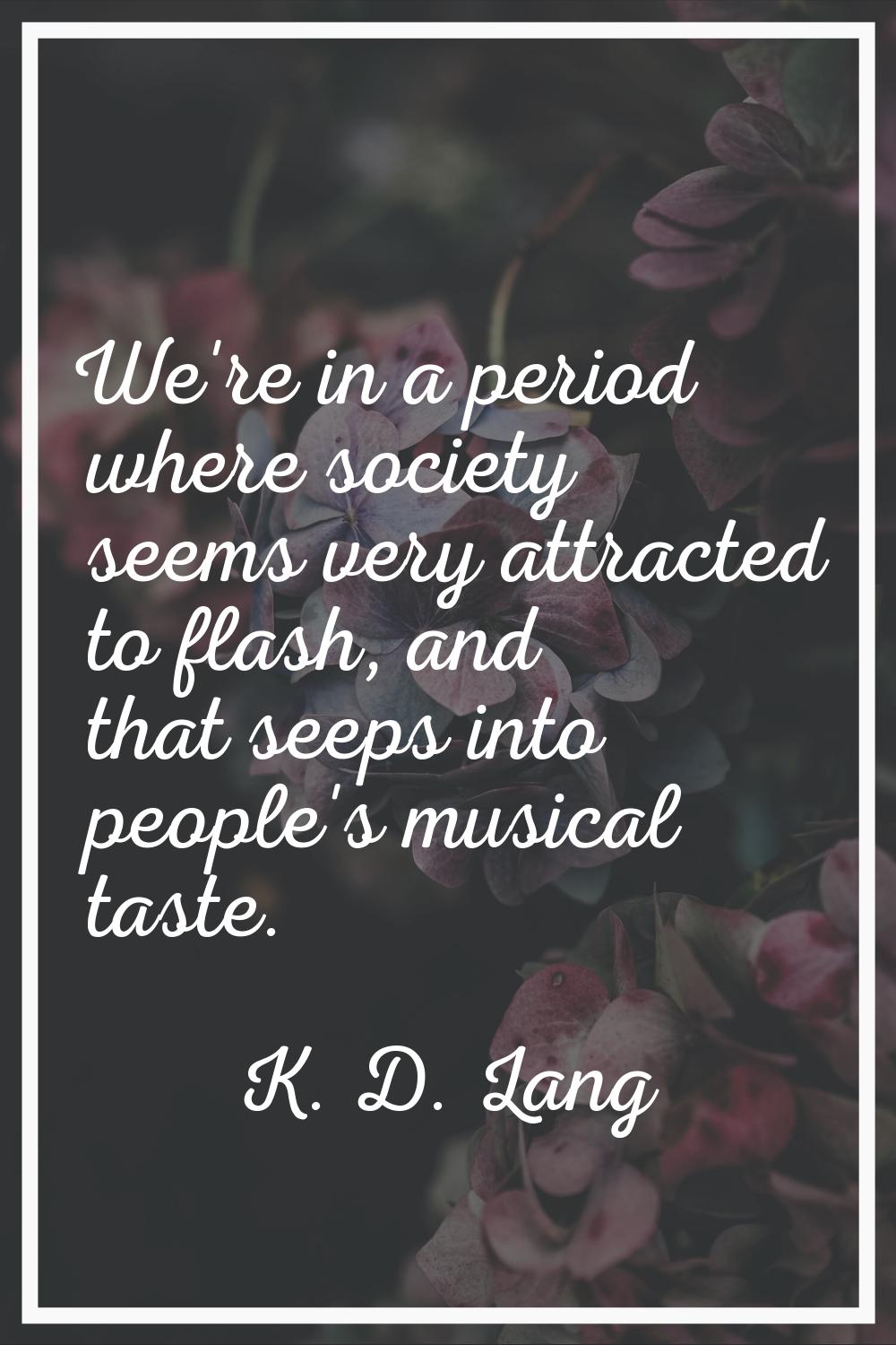 We're in a period where society seems very attracted to flash, and that seeps into people's musical