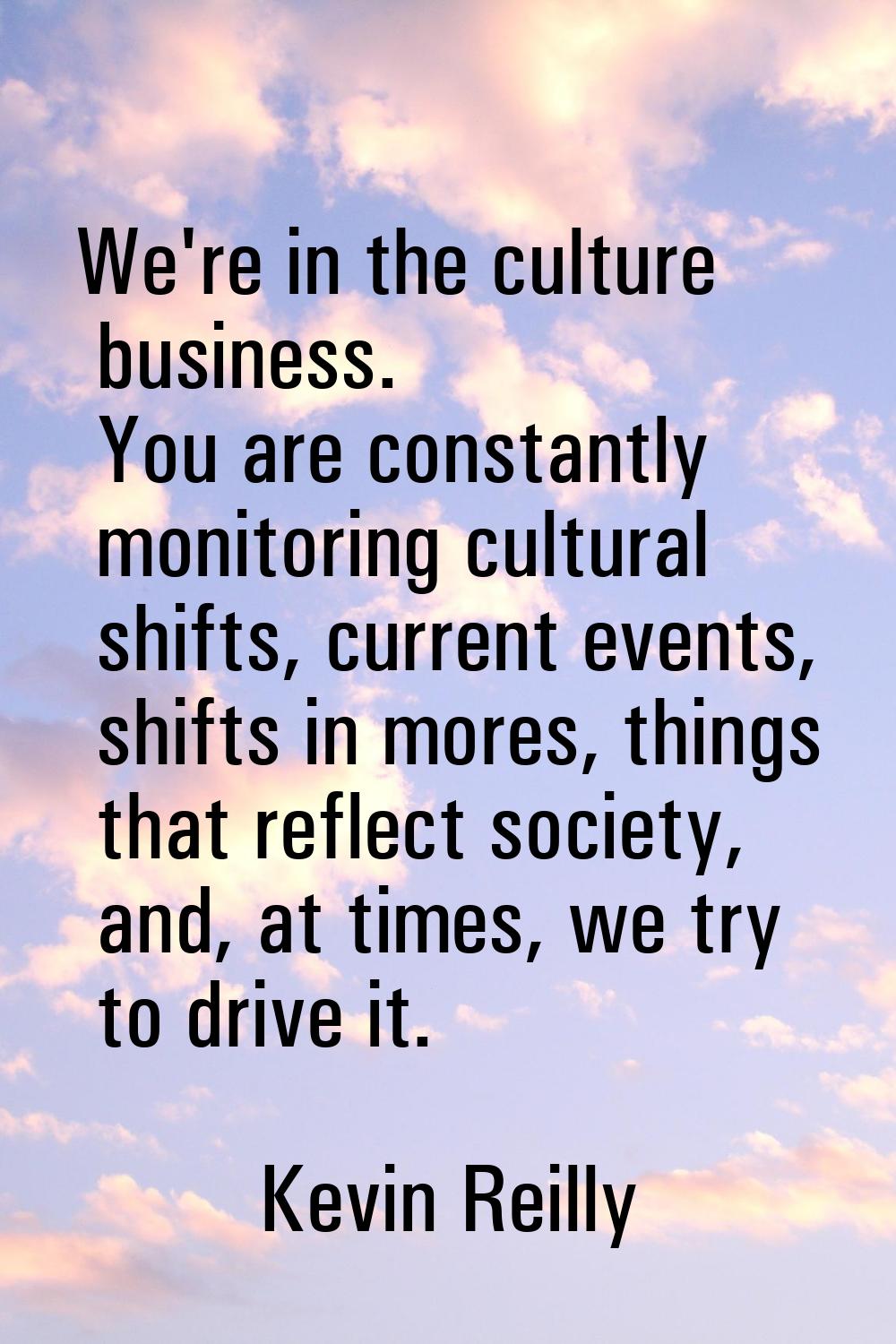 We're in the culture business. You are constantly monitoring cultural shifts, current events, shift
