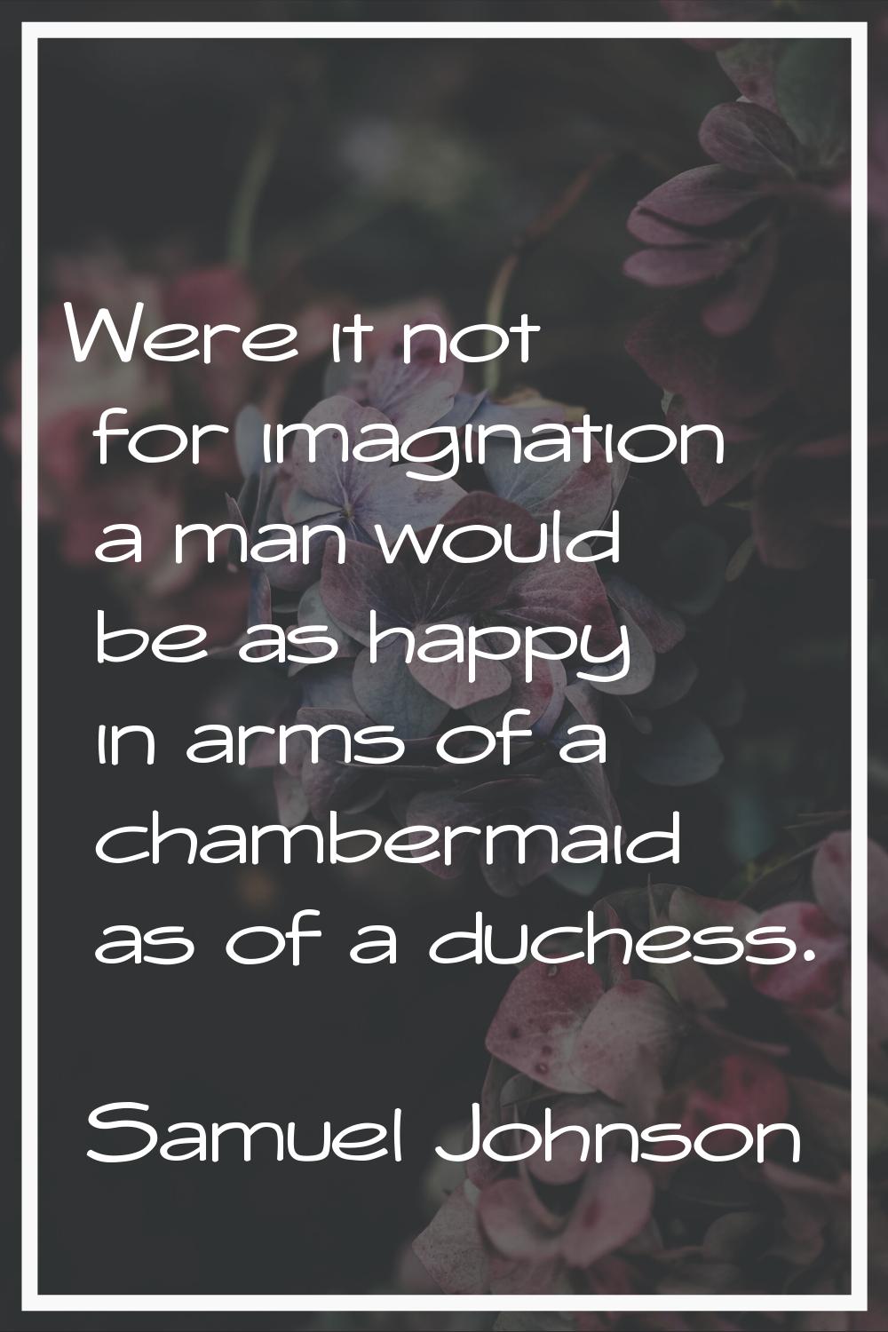 Were it not for imagination a man would be as happy in arms of a chambermaid as of a duchess.