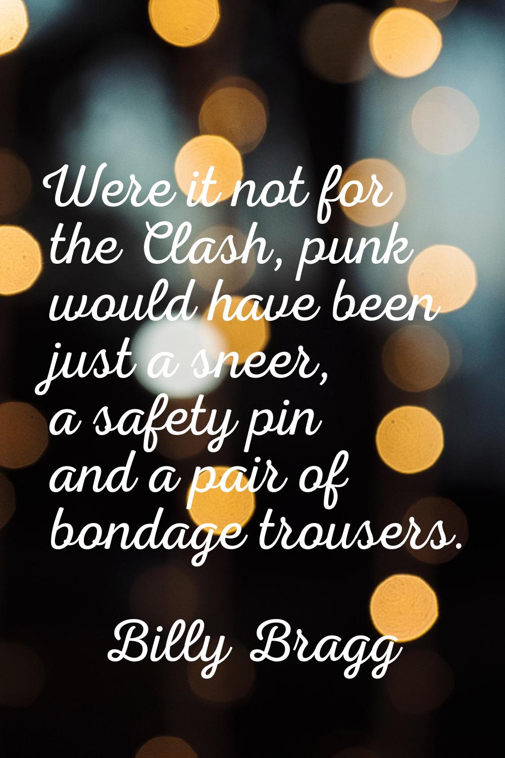 Were it not for the Clash, punk would have been just a sneer, a safety pin and a pair of bondage tr