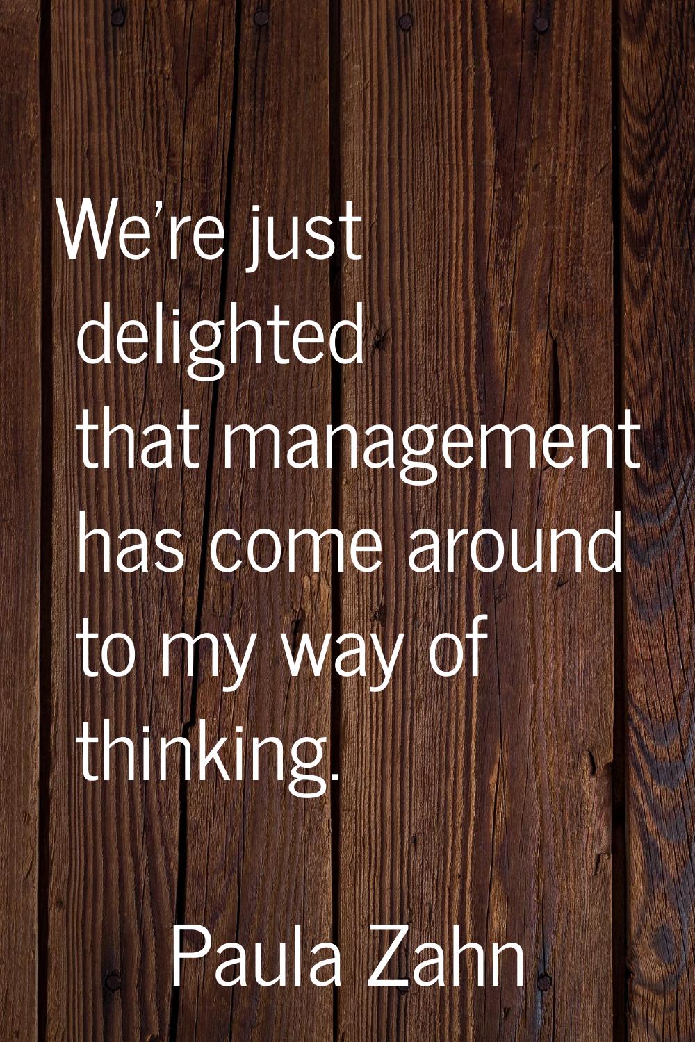 We're just delighted that management has come around to my way of thinking.