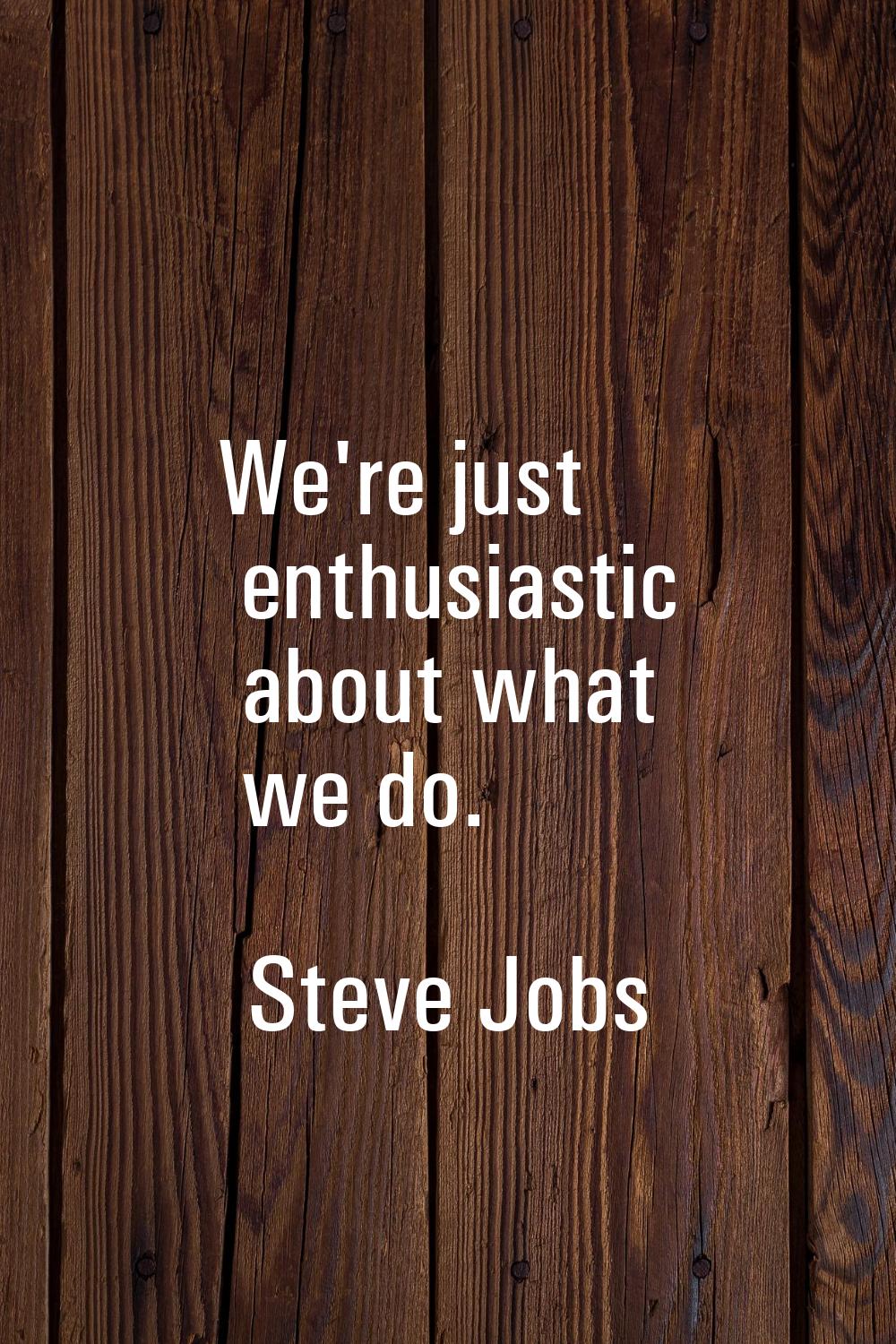 We're just enthusiastic about what we do.