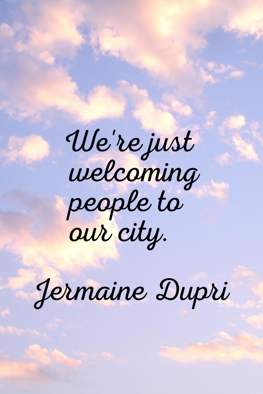 We're just welcoming people to our city.