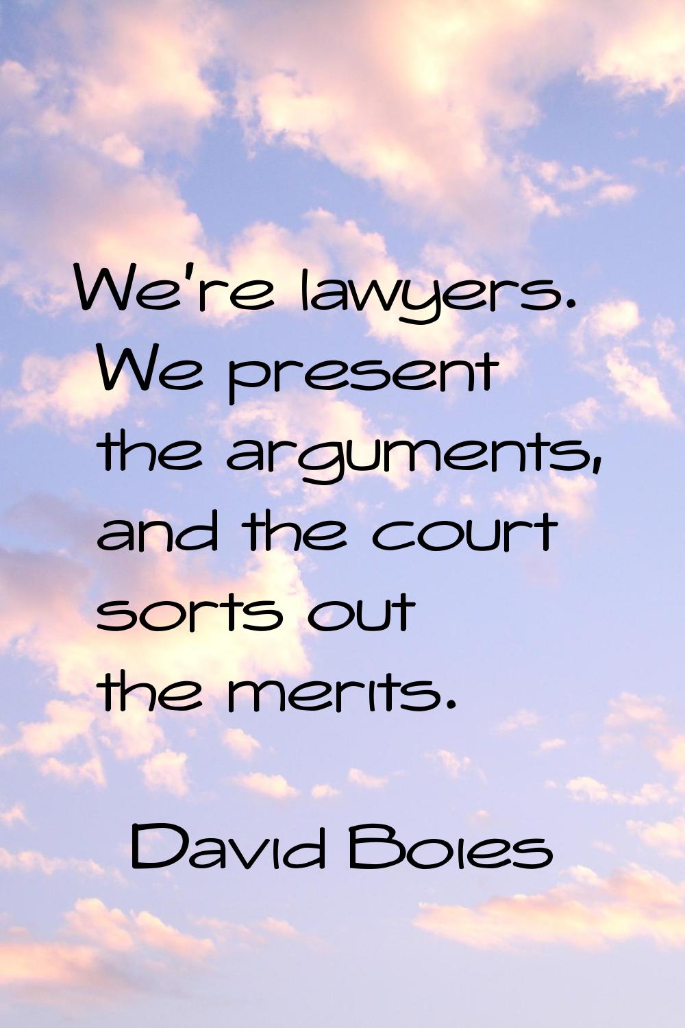 We're lawyers. We present the arguments, and the court sorts out the merits.