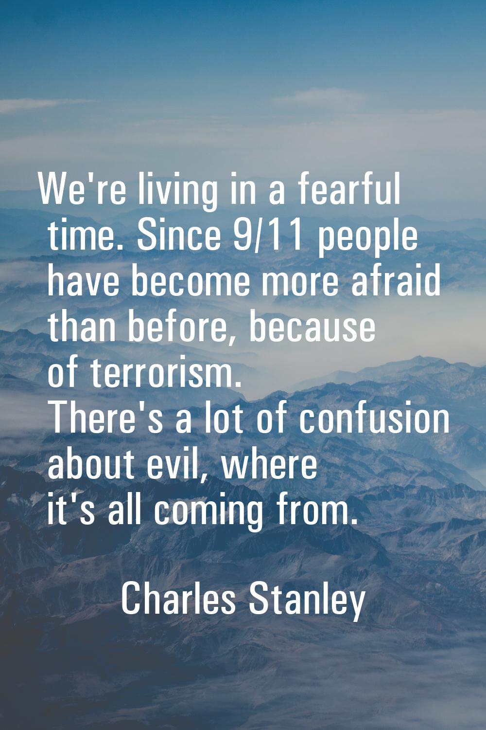 We're living in a fearful time. Since 9/11 people have become more afraid than before, because of t