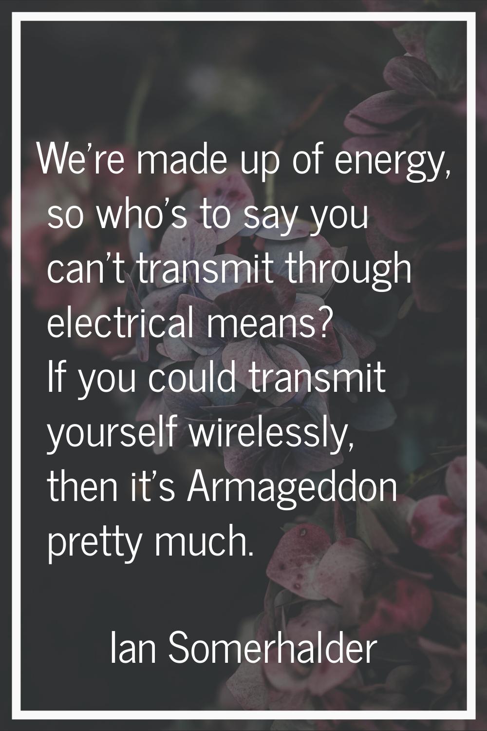 We're made up of energy, so who's to say you can't transmit through electrical means? If you could 