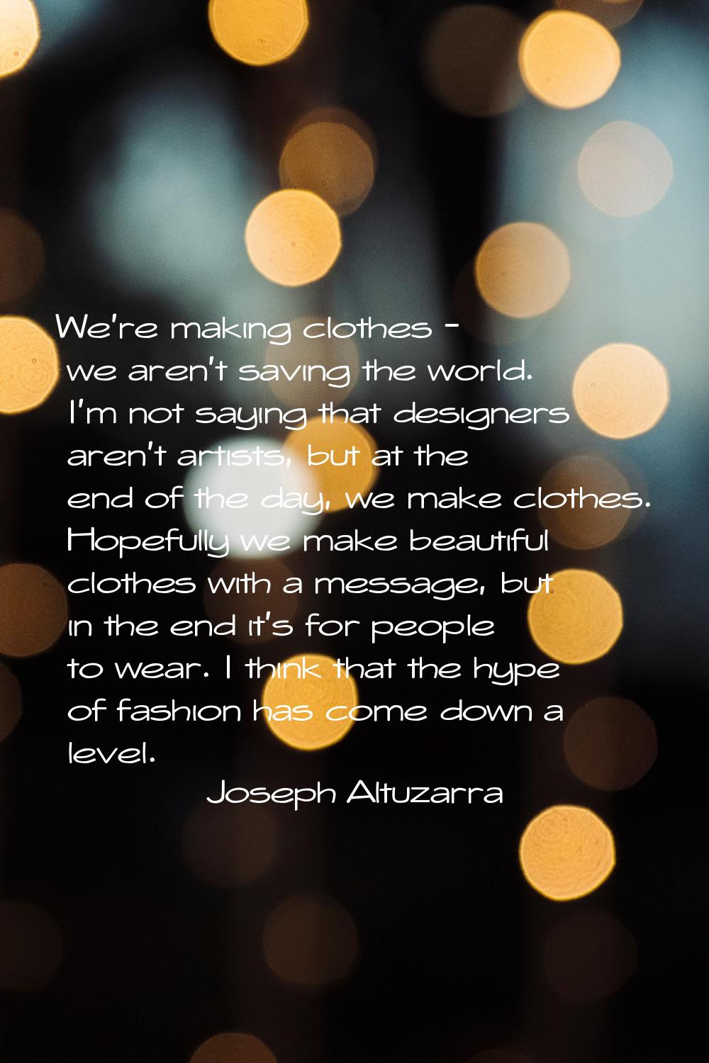 We're making clothes - we aren't saving the world. I'm not saying that designers aren't artists, bu