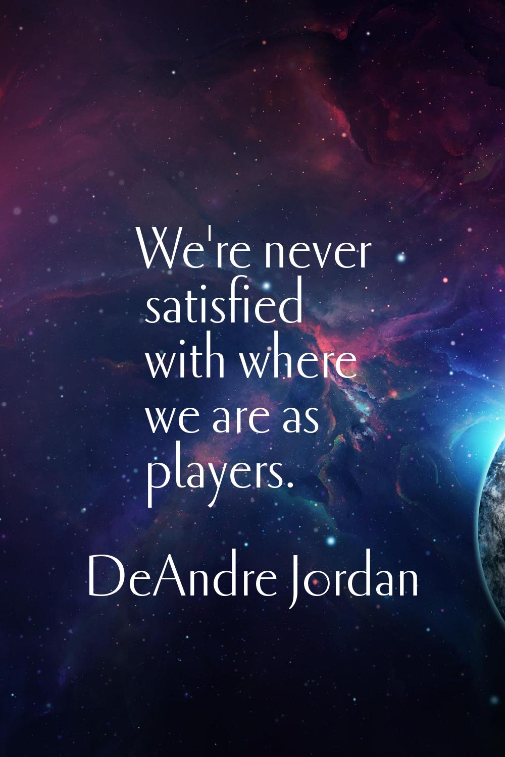 We're never satisfied with where we are as players.
