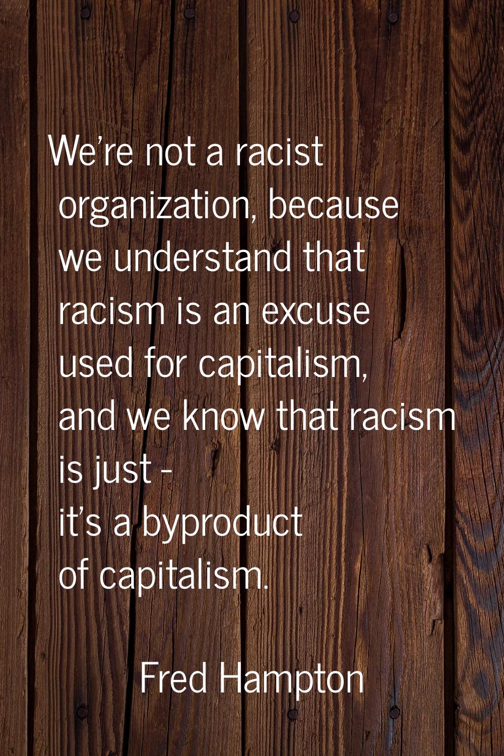 We're not a racist organization, because we understand that racism is an excuse used for capitalism