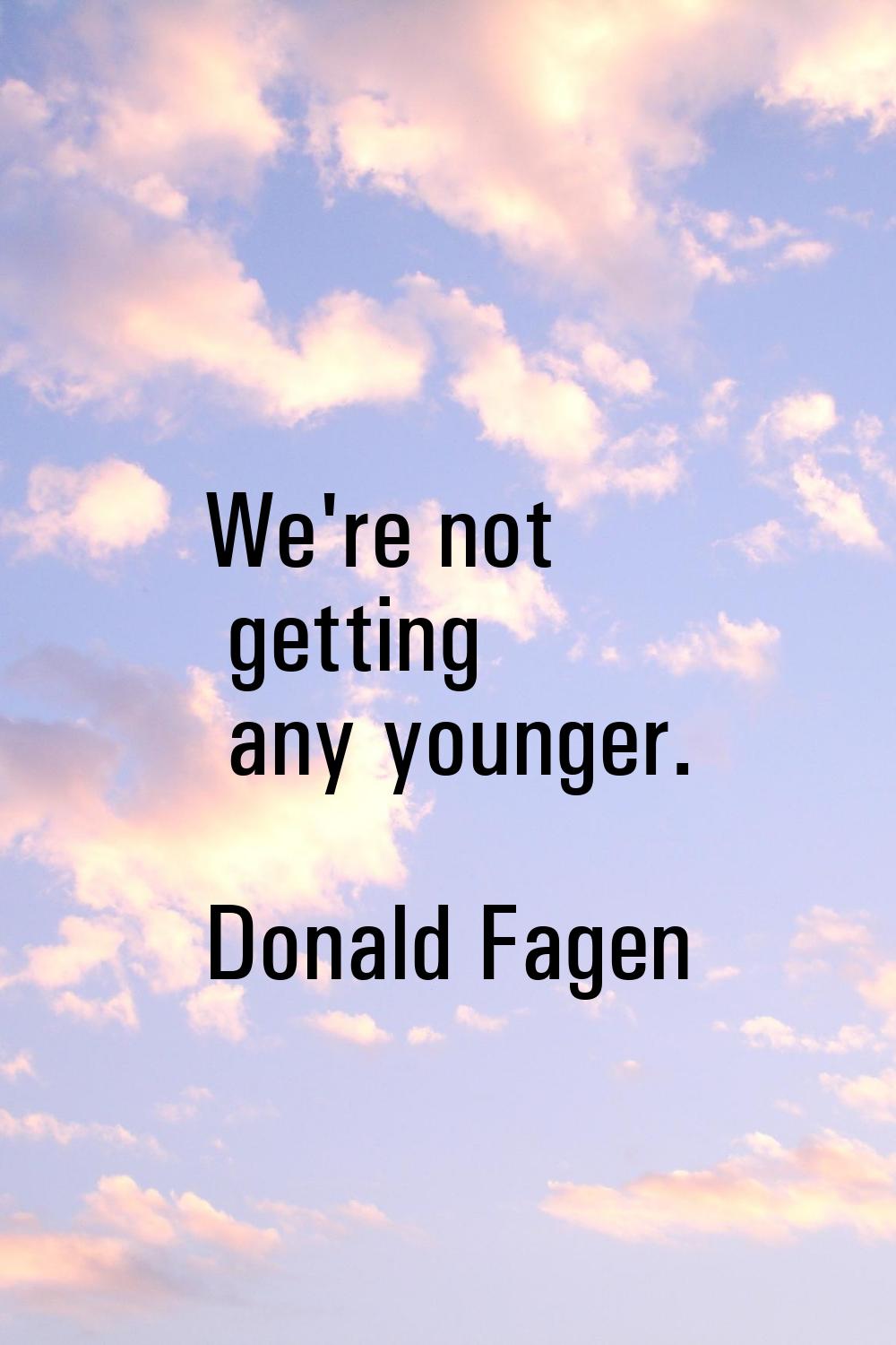 We're not getting any younger.