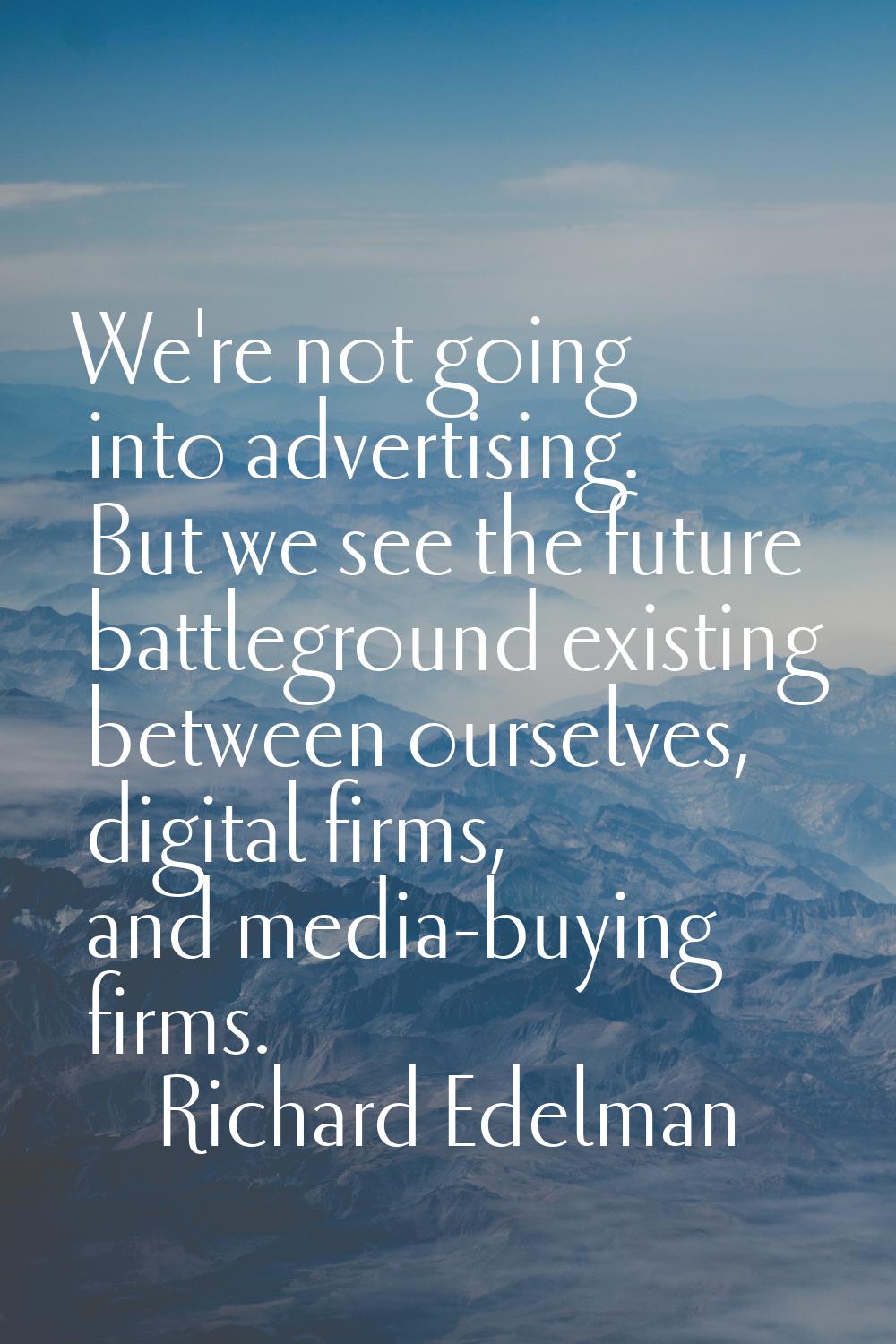 We're not going into advertising. But we see the future battleground existing between ourselves, di