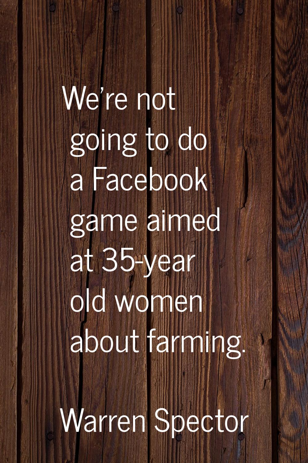We're not going to do a Facebook game aimed at 35-year old women about farming.