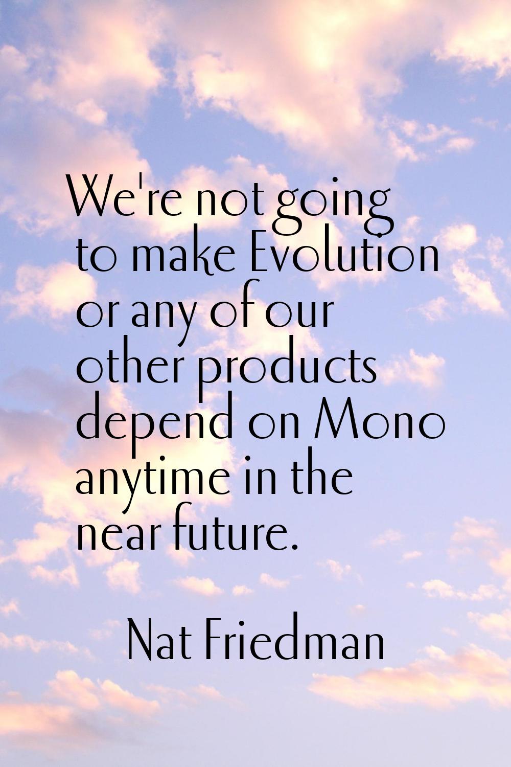 We're not going to make Evolution or any of our other products depend on Mono anytime in the near f