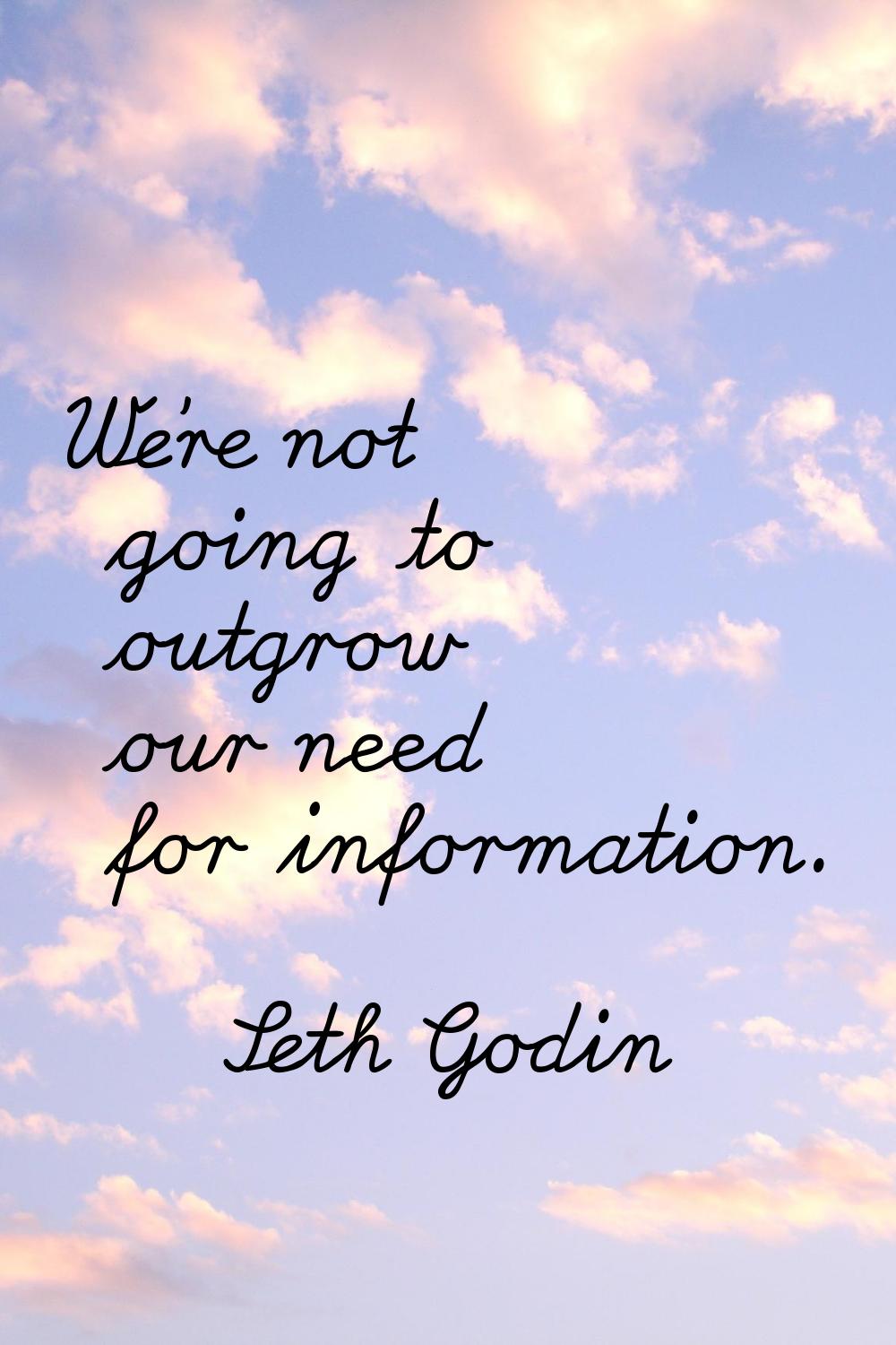 We're not going to outgrow our need for information.