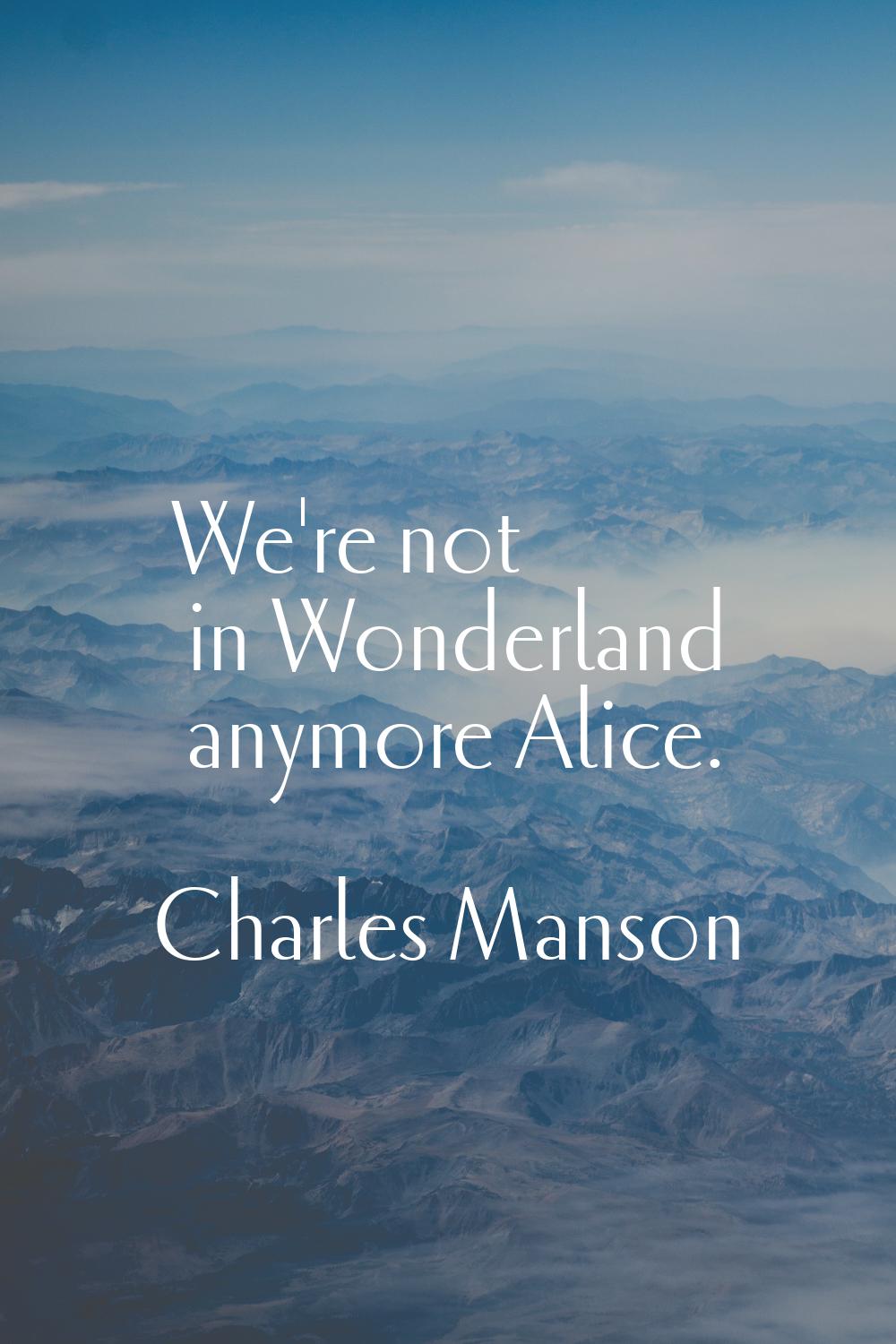 We're not in Wonderland anymore Alice.
