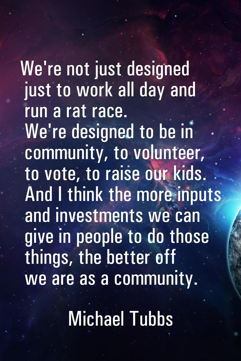 We're not just designed just to work all day and run a rat race. We're designed to be in community,