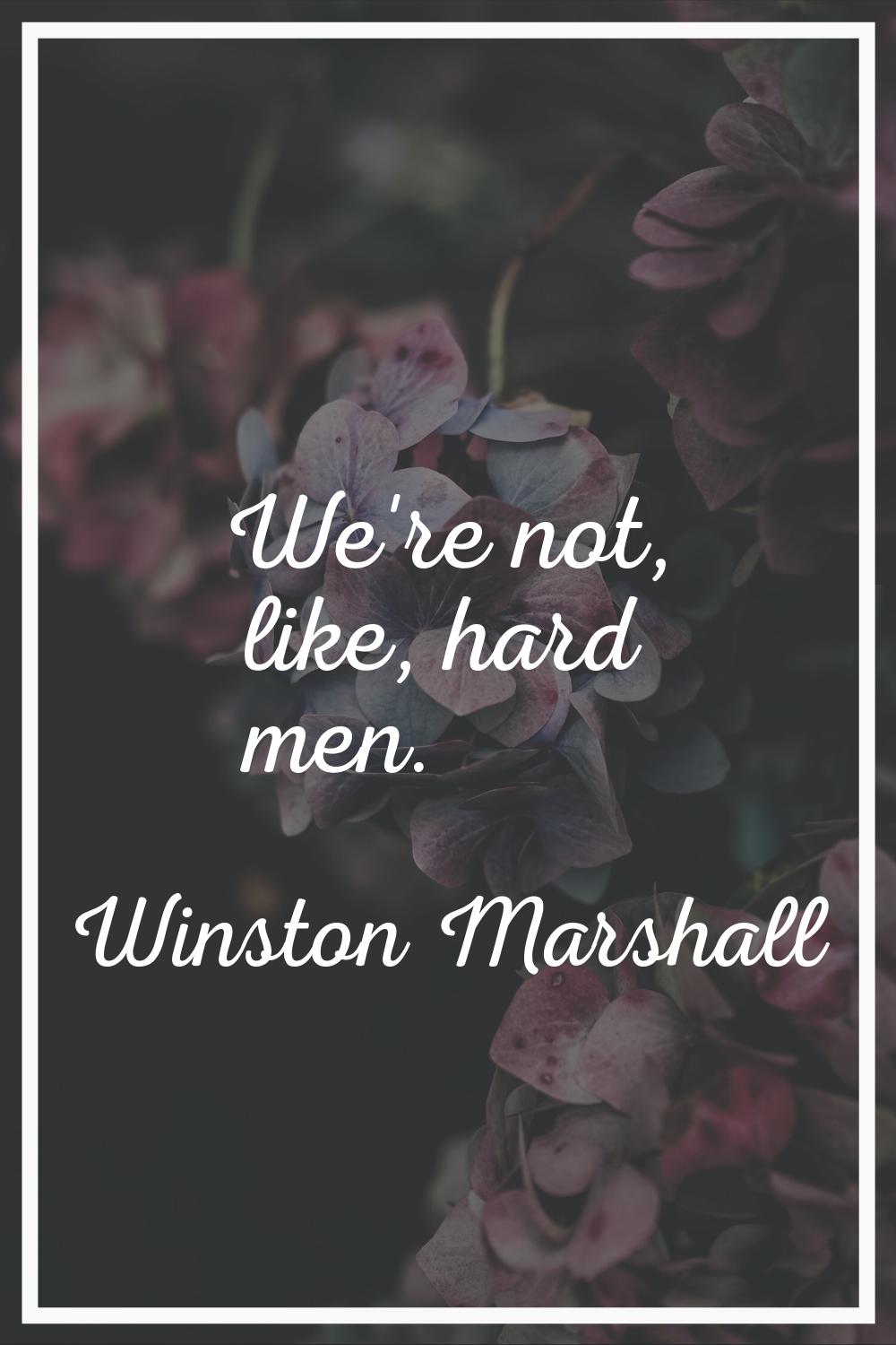 We're not, like, hard men.
