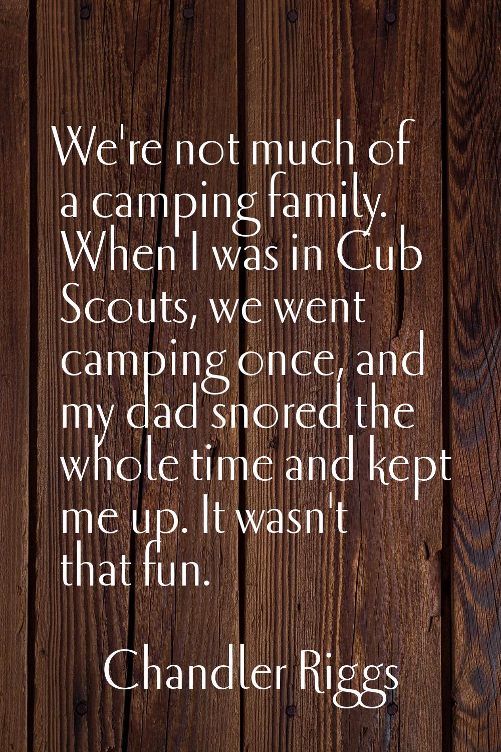 We're not much of a camping family. When I was in Cub Scouts, we went camping once, and my dad snor