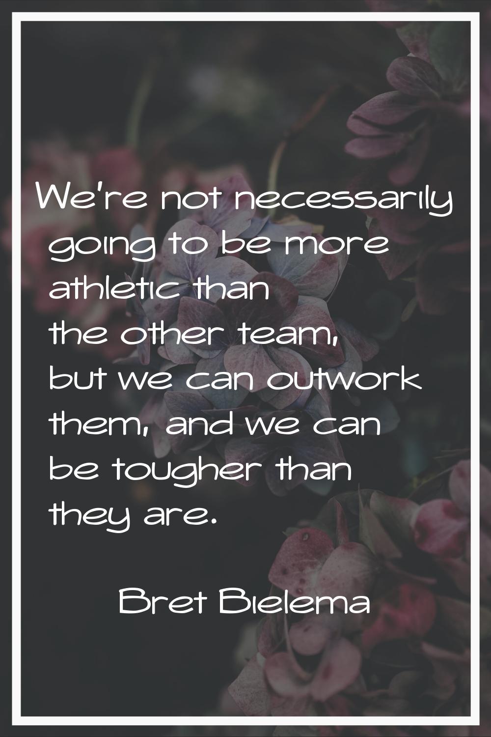 We're not necessarily going to be more athletic than the other team, but we can outwork them, and w