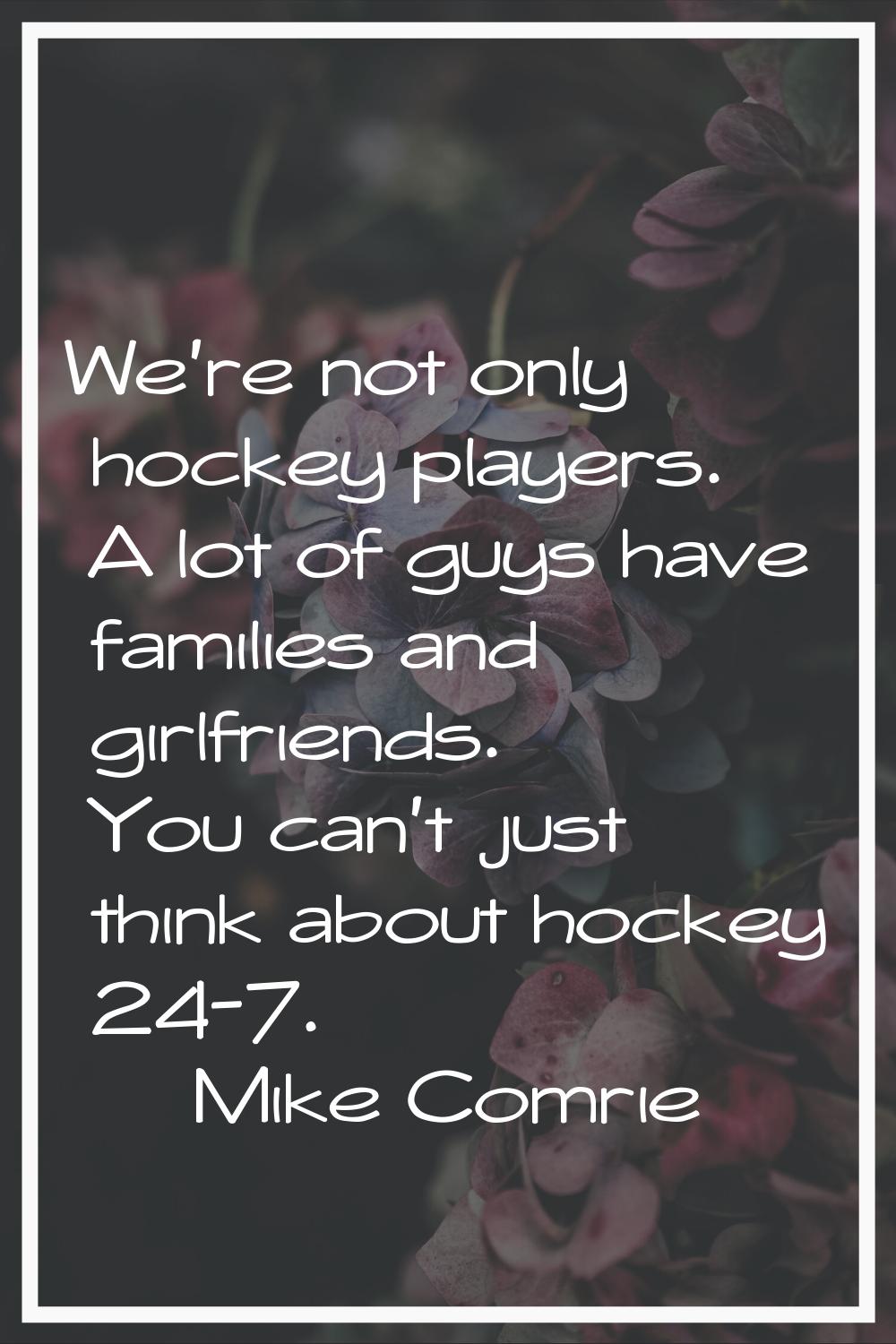 We're not only hockey players. A lot of guys have families and girlfriends. You can't just think ab