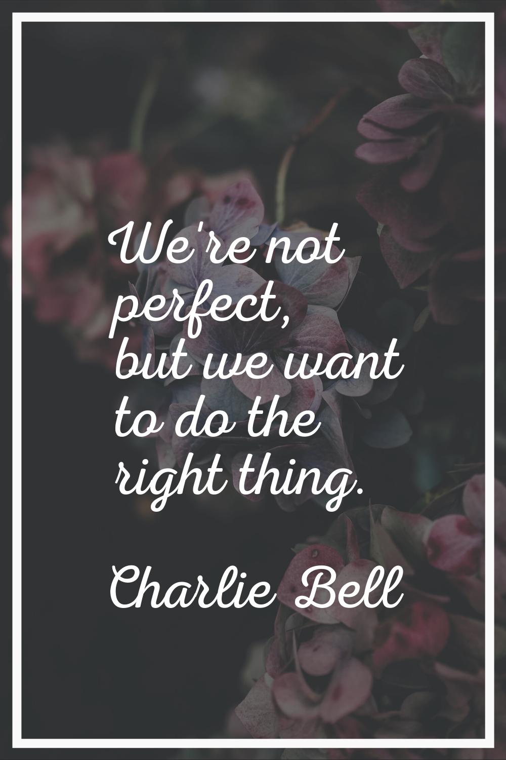 We're not perfect, but we want to do the right thing.