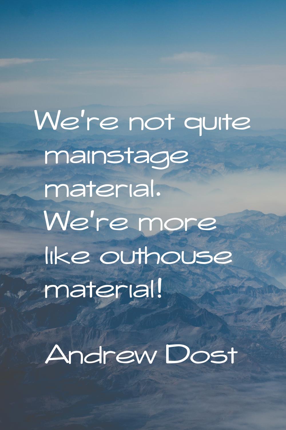 We're not quite mainstage material. We're more like outhouse material!