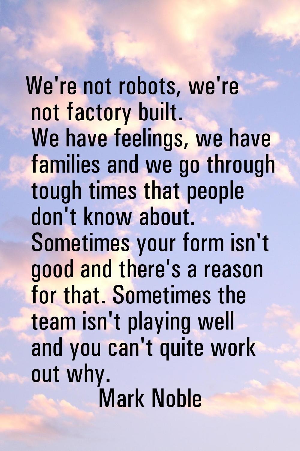 We're not robots, we're not factory built. We have feelings, we have families and we go through tou