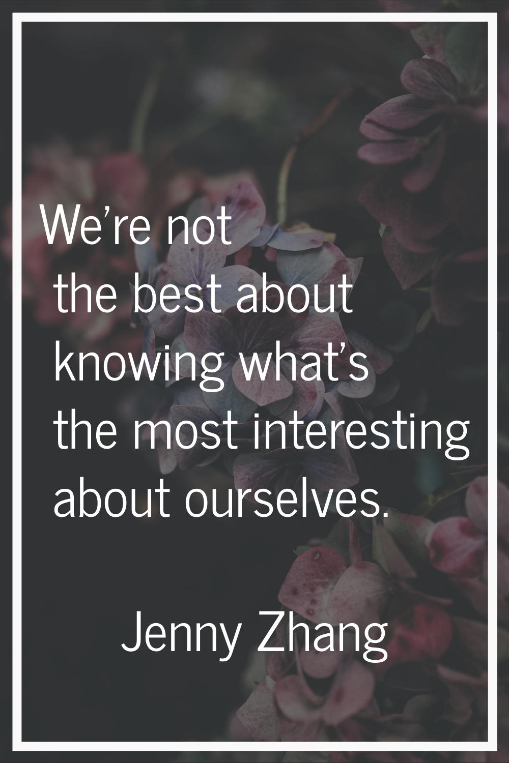 We're not the best about knowing what's the most interesting about ourselves.