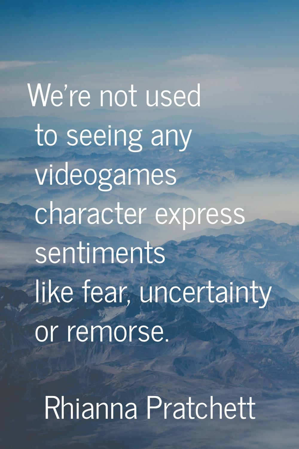 We're not used to seeing any videogames character express sentiments like fear, uncertainty or remo