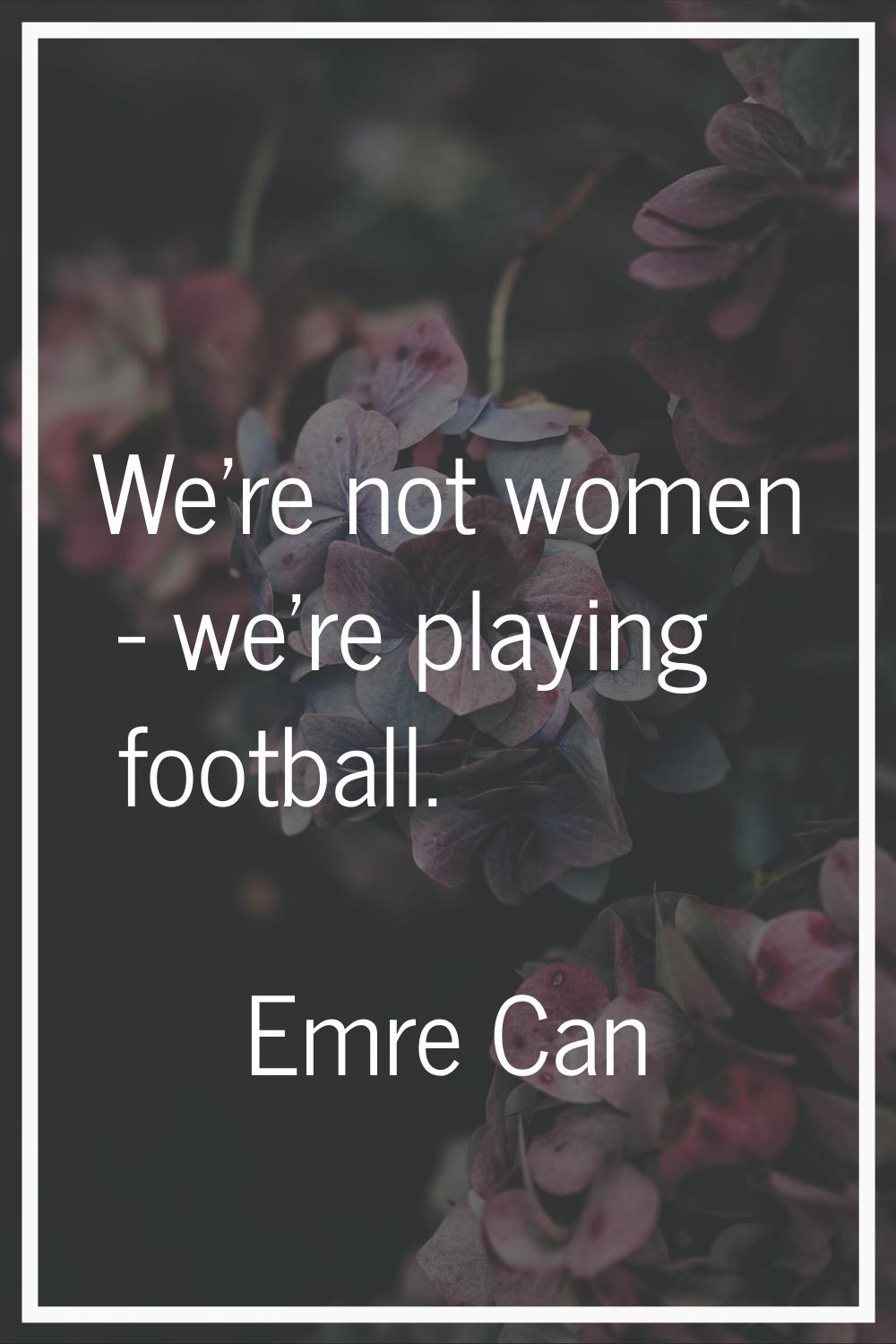 We're not women - we're playing football.