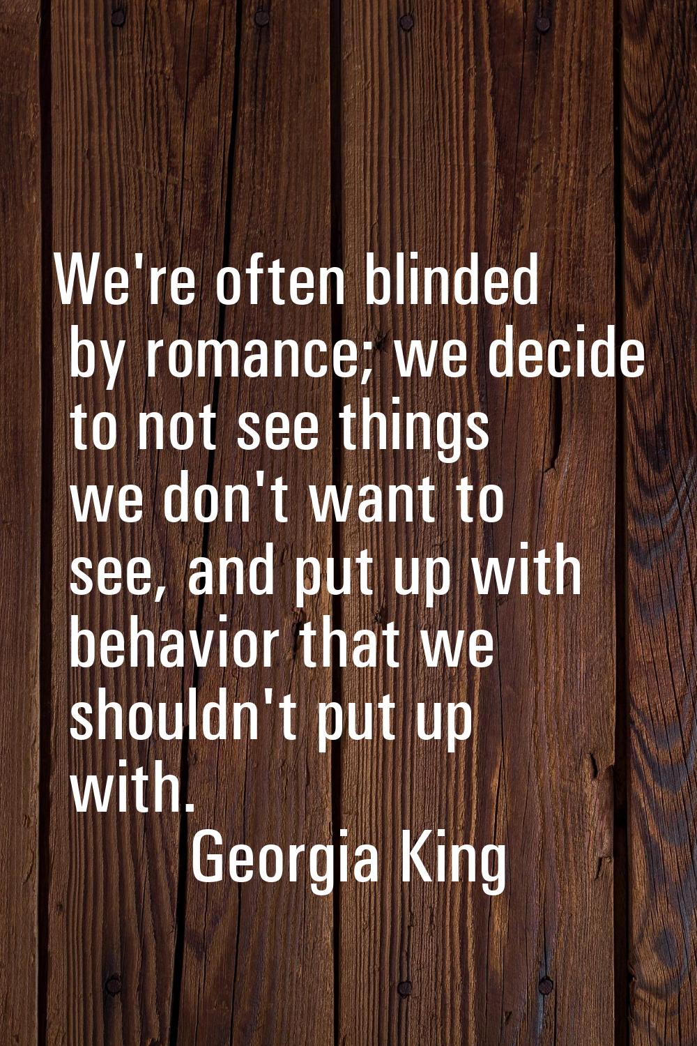 We're often blinded by romance; we decide to not see things we don't want to see, and put up with b