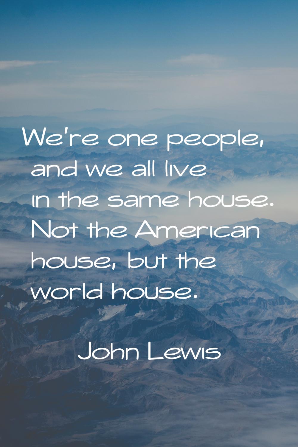 We're one people, and we all live in the same house. Not the American house, but the world house.