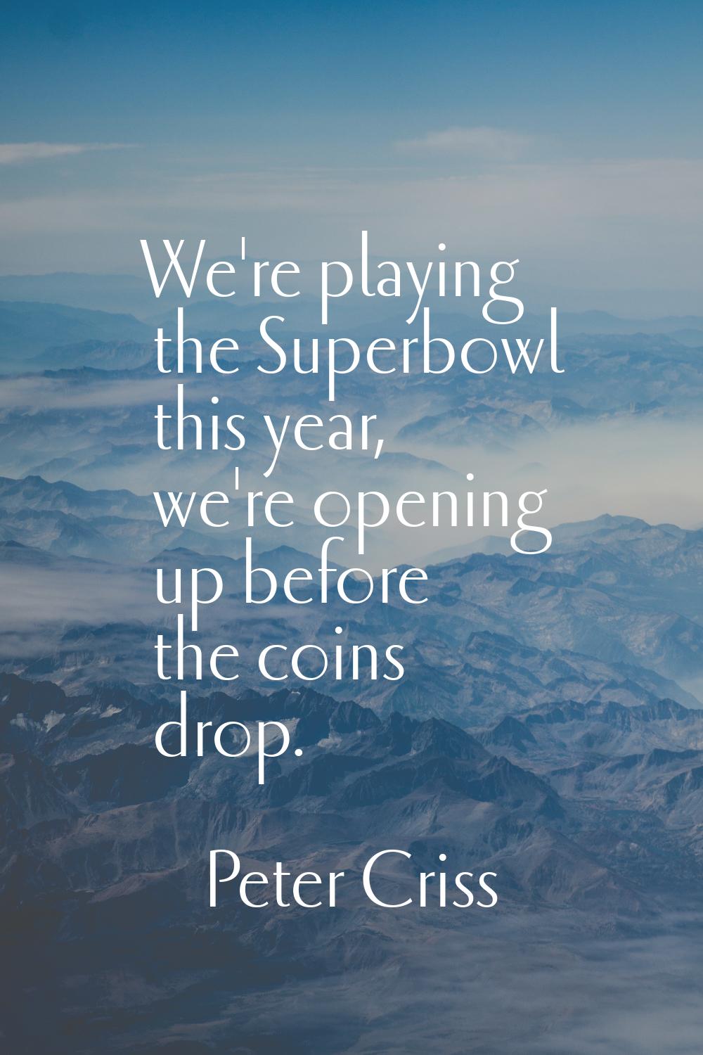 We're playing the Superbowl this year, we're opening up before the coins drop.