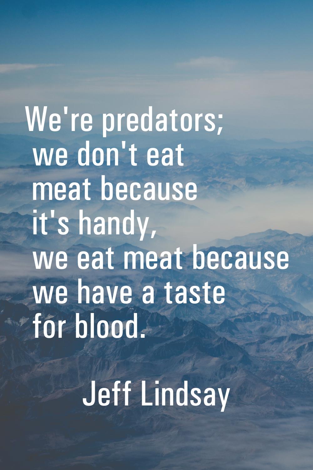 We're predators; we don't eat meat because it's handy, we eat meat because we have a taste for bloo