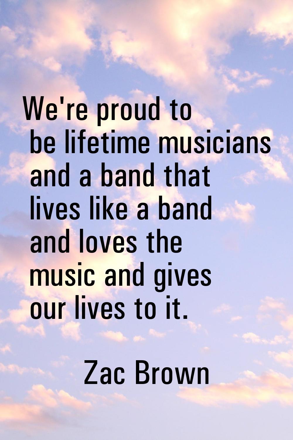 We're proud to be lifetime musicians and a band that lives like a band and loves the music and give