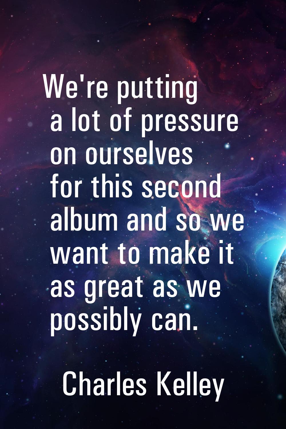 We're putting a lot of pressure on ourselves for this second album and so we want to make it as gre