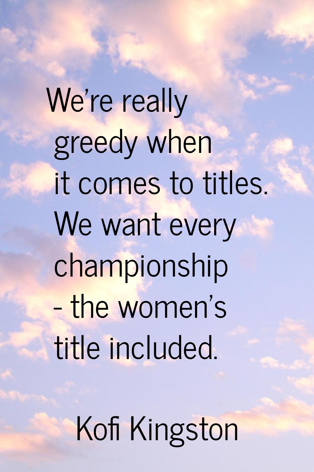 We're really greedy when it comes to titles. We want every championship - the women's title include